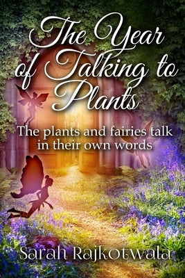 The Year Of Talking To Plants: The plants and fairies talk in their own words by Rajkotwala, Sarah