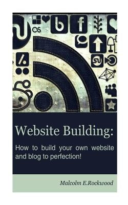 Website Building - How to Build your Own Website and Blog to Perfection! by Rockwood, Malcolm E.