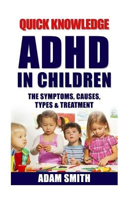 ADHD in Children: The Symptoms, Causes, Types & Treatment by Smith, Adam