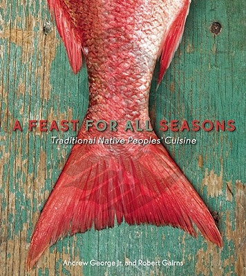 A Feast for All Seasons: Traditional Native Peoples' Cuisine by George, Andrew