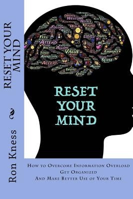 Reset Your MInd: How to Overcome Information Overload, Get Organized and Make Better Use of Your Time by Kness, Ron