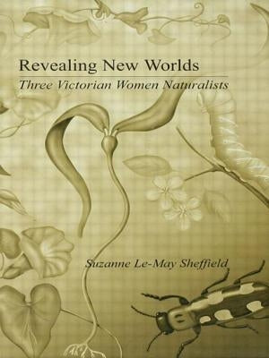 Revealing New Worlds: Three Victorian Women Naturalists by Sheffield, Suzanne Le-May