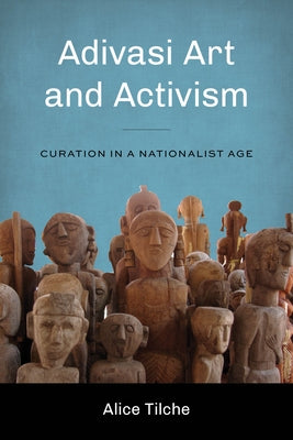 Adivasi Art and Activism: Curation in a Nationalist Age by Tilche, Alice
