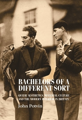 Bachelors of a Different Sort: Queer Aesthetics, Material Culture and the Modern Interior in Britain by Potvin, John