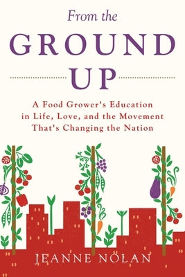 From the Ground Up: A Food Grower's Education In Life, Love, and the Movement That's Changing the Nation by Nolan, Jeanne