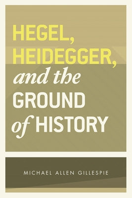 Hegel, Heidegger, and the Ground of History by Gillespie, Michael Allen