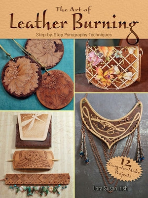 The Art of Leather Burning: Step-By-Step Pyrography Techniques by Irish, Lora Susan