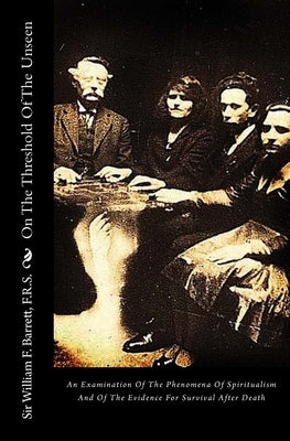 On The Threshold Of The Unseen: An Examination Of The Phenomena Of Spiritualism And Of The Evidence For Survival After Death by Barrett F. R. S., William F.
