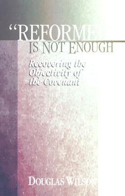 Reformed is Not Enough: Recovering the Objectivity of the Covenant by Wilson, Douglas