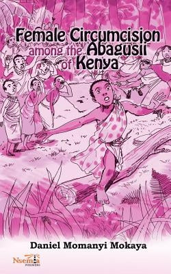 Female Circumcision Among the Abagusii of Kenya by Mokaya, Daniel Momanyi