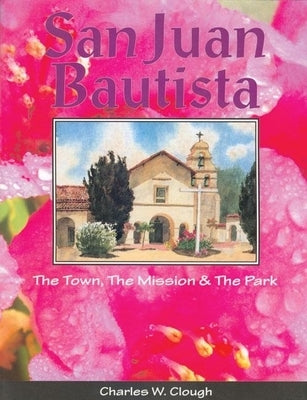 San Juan Bautista: The Town, the Mission & the Park by Clough, Charles W.