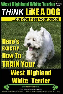 West Highland White Terrier, West Highland White Terrier Training AAA AKC - Think Like a Dog -But Don't Eat Your Poop! -- West Highland Terrier Breed by Pearce, Paul Allen