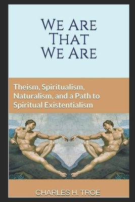 We Are That We Are: Theism, Spiritualism, Naturalism, and a Path to Spiritual Existentialism by Troe, Charles H.