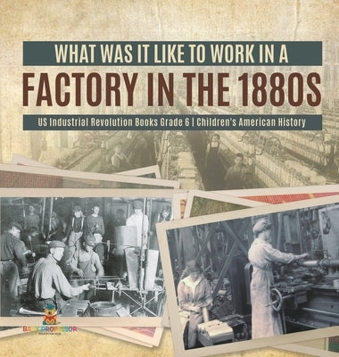 What Was It like to Work in a Factory in the 1880s US Industrial Revolution Books Grade 6 Children's American History by Baby Professor