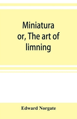 Miniatura; or, The art of limning by Norgate, Edward
