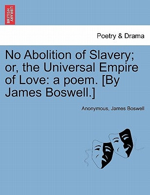 No Abolition of Slavery; Or, the Universal Empire of Love: A Poem. [By James Boswell.] by Anonymous