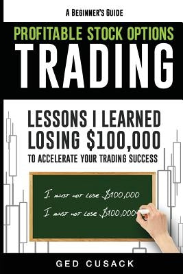Profitable Stock Options Trading - A Beginner's Guide: Lessons I Learned Losing $100,000 To Accelerate Your Trading Success by Cusack, Ged