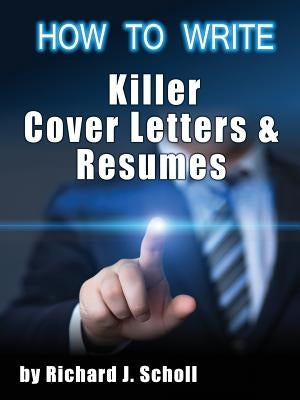 How to Writer Killer Cover Letters and Resumes: Get the Interviews for the Dream Jobs You Really Want by Creating One-In-Hundred Job Application Mater by Scholl, Richard J.