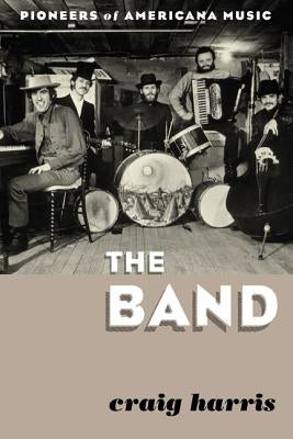 The Band: Pioneers of Americana Music by Harris, Craig