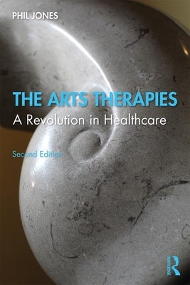 The Arts Therapies: A Revolution in Healthcare by Jones, Phil