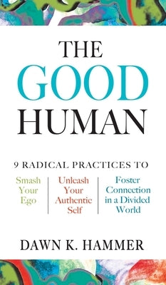 The Good Human: 9 Radical Practices to Smash Your Ego, Unleash Your Authentic Self, and Foster Connection in a Divided World by Hammer, Dawn K.