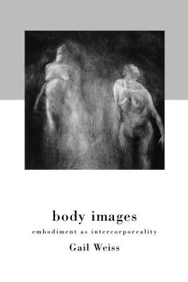 Body Images: Embodiment as Intercorporeality by Weiss, Gail
