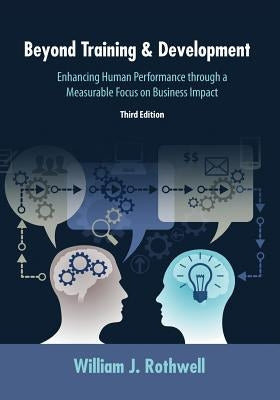 Beyond Training and Development, 3rd Edition: Enhancing Human Performance through a Measurable Focus on Business Impact by Rothwell, William J.