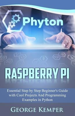 Raspberry Pi: Essential Step by Step Beginner's Guide with Cool Projects And Programming Examples in Python by Kemper, George