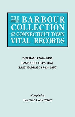 Barbour Collection of Connecticut Town Vital Records. Volume 9: Durham 1708-1852, Eastford 1847-1851, East Haddam 1743-1857 by White, Lorraine Cook