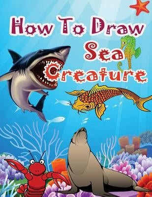 How to Draw Sea Creatures: How to Draw Incredible Sharks and Other Ocean Giants by Epublisher, Pb