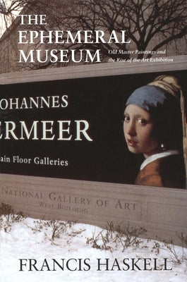 The Ephemeral Museum: Old Master Paintings and the Rise of the Art Exhibition by Haskell, Francis