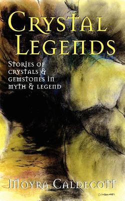 Crystal Legends: Stories of crystals and gemstones in myth and legend by Caldecott, Moyra