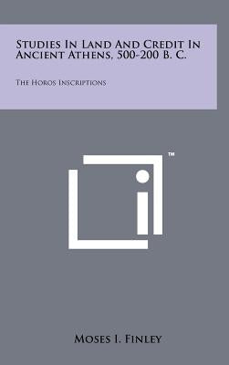 Studies In Land And Credit In Ancient Athens, 500-200 B. C.: The Horos Inscriptions by Finley, Moses I.