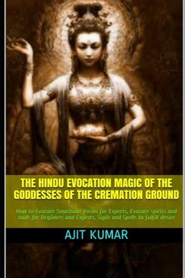 The Hindu Evocation Magic of the Goddesses of the Cremation ground: How to Evocate Smashana Vasini for Experts, Evocate spirits and souls for Begiiner by Kumar, Ajit