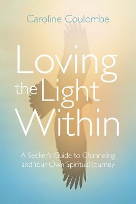 Loving the Light Within: A Seeker's Guide to Channeling and Your Own Spiritual Journey by Coulombe, Caroline