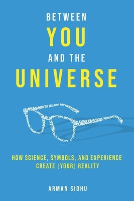 Between You and the Universe: How Science, Symbols, and Experience Create (Your) Reality by Sidhu, Arman