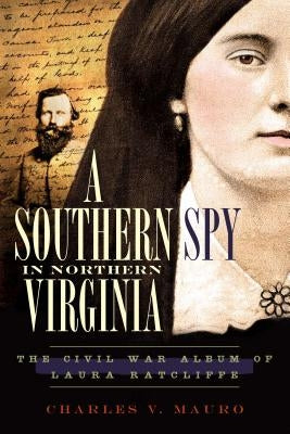 A Southern Spy in Northern Virginia: The Civil War Album of Laura Ratcliffe by Mauro, Charles V.