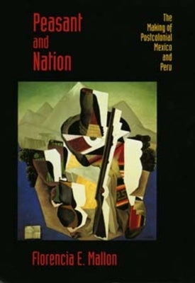Peasant and Nation: The Making of Postcolonial Mexico and Peru by Mallon, Florencia E.