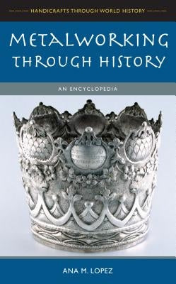 Metalworking through History: An Encyclopedia by Lopez, Ana M.