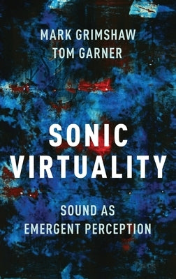 Sonic Virtuality: Sound as Emergent Perception by Grimshaw, Mark