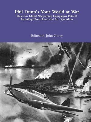 Phil Dunn's Your World at War Rules for Global Wargaming Campaigns 1939-45 Including Naval, Land and Air Operations by Curry, John