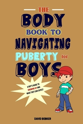 The Body Book to Navigating Puberty for Boys: A Boy's Guide to Growing Up and What they Can Expect by Bobker, David