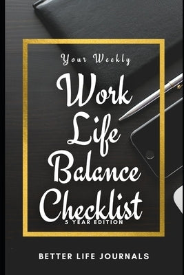 Your Weekly Work-Life Balance Checklist, 5 Year Edition: Your 5 Year Weekly Work-Life Balance Checklist, Workbook and Journal to Help You Improve Your by Journals, Better Life