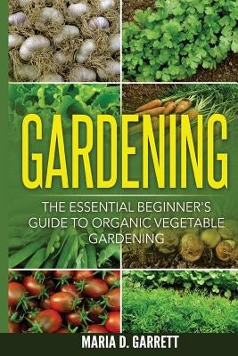 Gardening: The Essential Beginner's Guide to Organic Vegetable Gardening by Garrett, Maria D.