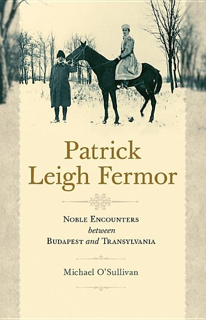 Patrick Leigh Fermor: Noble Encounters Between Budapest and Transylvania by O'Sullivan, Michael