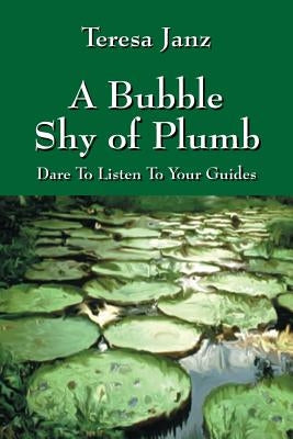 A Bubble Shy of Plumb: Dare To Listen To Your Guides by Janz, Teresa