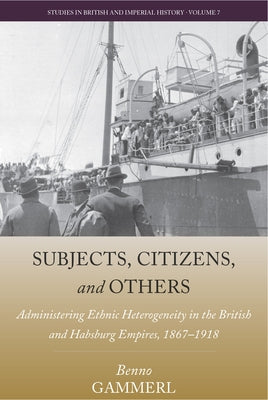 Subjects, Citizens, and Others: Administering Ethnic Heterogeneity in the British and Habsburg Empires, 1867-1918 by Gammerl, Benno