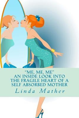 "Me, Me, Me" - An inside look into the fragile heart of a self absorbed mother by Mather, Linda