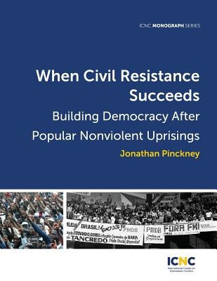 When Civil Resistance Succeeds: Building Democracy After Nonviolent Uprisings by Pinckney, Jonathan