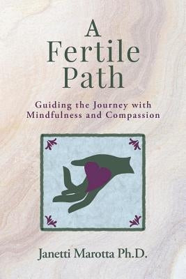 A Fertile Path: Guiding the Journey with Mindfulness and Compassion by Marotta Ph. D., Janetti